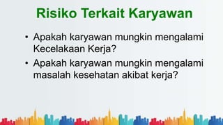 Risiko Terkait Karyawan
• Apakah karyawan mungkin mengalami
Kecelakaan Kerja?
• Apakah karyawan mungkin mengalami
masalah kesehatan akibat kerja?
 