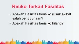 Risiko Terkait Fasilitas
• Apakah Fasilitas berisiko rusak akibat
salah penggunaan?
• Apakah Fasilitas berisiko hilang?
 