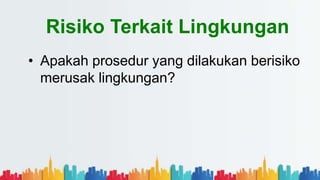 Risiko Terkait Lingkungan
• Apakah prosedur yang dilakukan berisiko
merusak lingkungan?
 