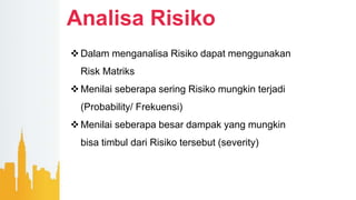 Analisa Risiko
 Dalam menganalisa Risiko dapat menggunakan
Risk Matriks
 Menilai seberapa sering Risiko mungkin terjadi
(Probability/ Frekuensi)
 Menilai seberapa besar dampak yang mungkin
bisa timbul dari Risiko tersebut (severity)
 