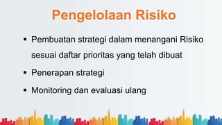 Pengelolaan Risiko
 Pembuatan strategi dalam menangani Risiko
sesuai daftar prioritas yang telah dibuat
 Penerapan strategi
 Monitoring dan evaluasi ulang
 
