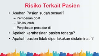 Risiko Terkait Pasien
• Asuhan Pasien sudah sesuai?
– Pemberian obat
– Risiko jatuh
– Penjelasan prosedur dll
• Apakah kerahasiaan pasien terjaga?
• Apakah pasien tidak diperlakukan diskriminatif?
 