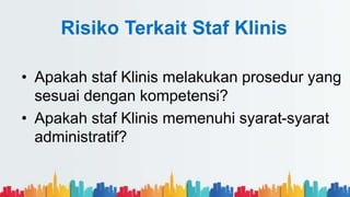 Risiko Terkait Staf Klinis
• Apakah staf Klinis melakukan prosedur yang
sesuai dengan kompetensi?
• Apakah staf Klinis memenuhi syarat-syarat
administratif?
 