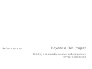 Beyond a TM1 Project
Building a sustainable solution and competency
for your organisation
Ambrus Vancso
 