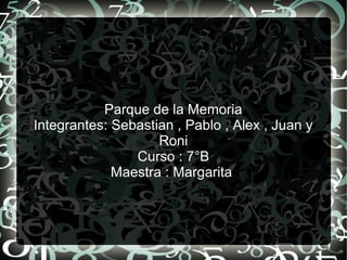 Parque de la Memoria
Integrantes: Sebastian , Pablo , Alex , Juan y
Roni
Curso : 7°B
Maestra : Margarita
 