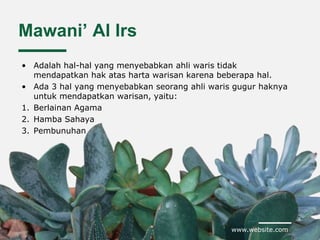 www.website.com
Mawani’ Al Irs
• Adalah hal-hal yang menyebabkan ahli waris tidak
mendapatkan hak atas harta warisan karena beberapa hal.
• Ada 3 hal yang menyebabkan seorang ahli waris gugur haknya
untuk mendapatkan warisan, yaitu:
1. Berlainan Agama
2. Hamba Sahaya
3. Pembunuhan
 