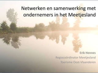 Netwerken en samenwerking met
 ondernemers in het Meetjesland




                               Erik Hennes
              Regiocoördinator Meetjesland
                 Toerisme Oost-Vlaanderen
 