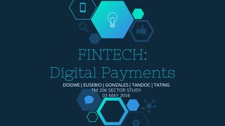 FINTECH:
Digital Payments
DOGWE | EUSEBIO | GONZALES | TANDOC | TATING
TM 206 SECTOR STUDY
03 MAY 2016
 