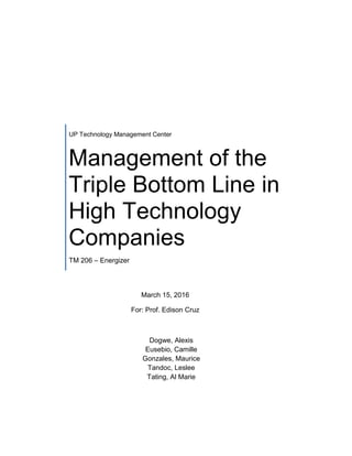 UP Technology Management Center
Management of the
Triple Bottom Line in
High Technology
Companies
TM 206 – Energizer
March 15, 2016
For: Prof. Edison Cruz
Dogwe, Alexis
Eusebio, Camille
Gonzales, Maurice
Tandoc, Leslee
Tating, Al Marie
 