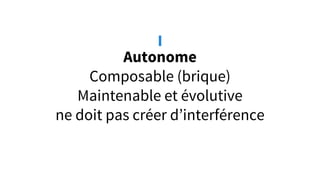 Autonome
Composable (brique)
Maintenable et évolutive
ne doit pas créer d’interférence
I
 