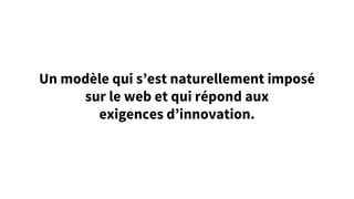 Un modèle qui s’est naturellement imposé
sur le web et qui répond aux
exigences d’innovation.
 