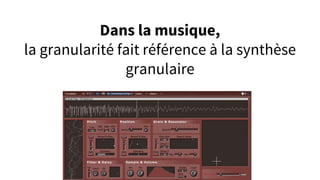 Dans la musique,
la granularité fait référence à la synthèse
granulaire
 