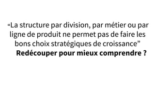 “La structure par division, par métier ou par
ligne de produit ne permet pas de faire les
bons choix stratégiques de croissance”
Redécouper pour mieux comprendre ?
 