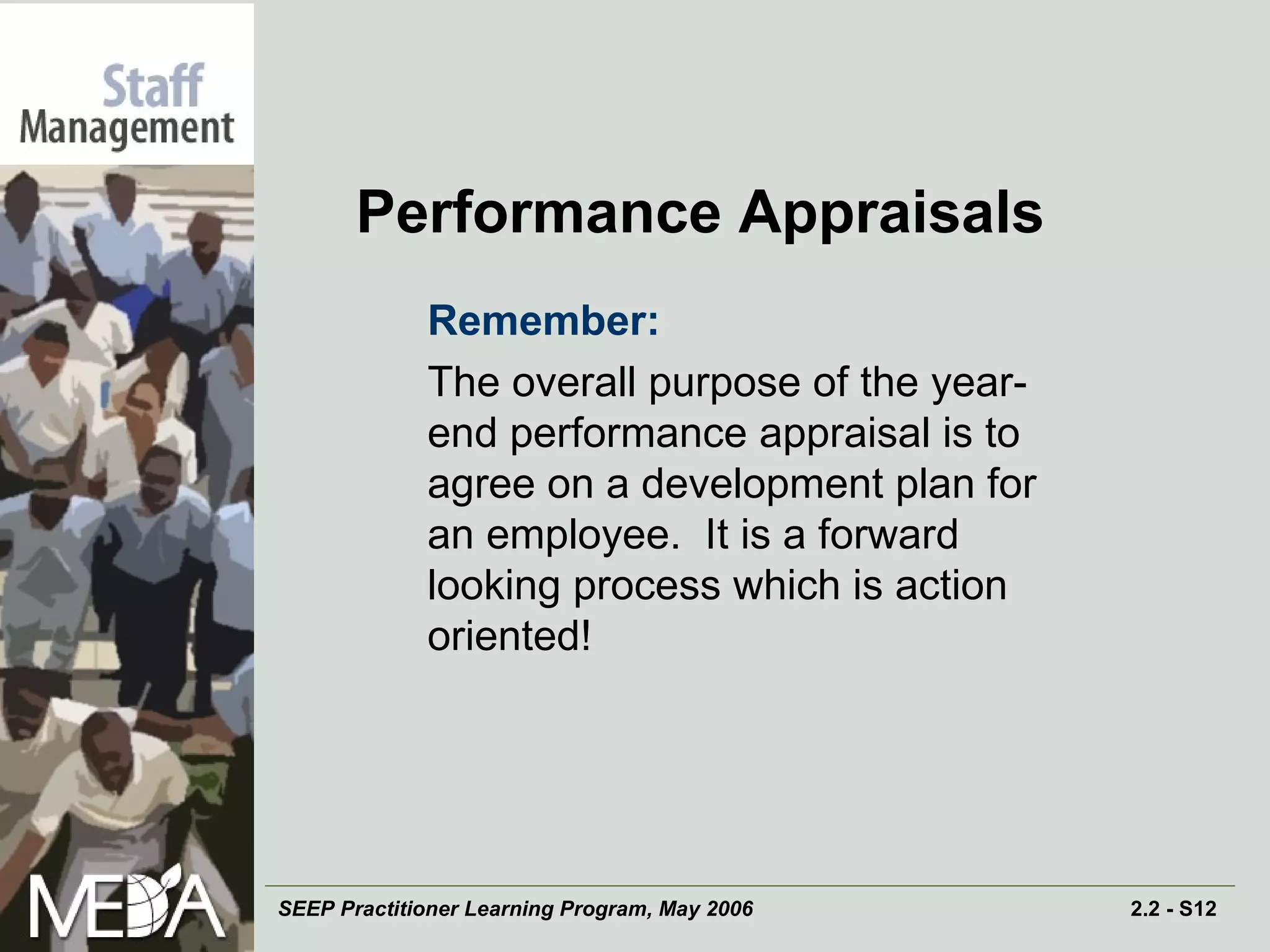 Performance Appraisals Remember:   The overall purpose of the year-end performance appraisal is to agree on a development plan for an employee.  It is a forward looking process which is action oriented!  