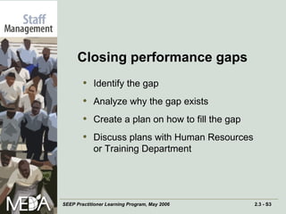 Closing performance gaps Identify the gap Analyze why the gap exists Create a plan on how to fill the gap Discuss plans with Human Resources or Training Department 