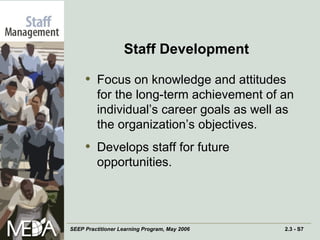 Staff Development Focus on knowledge and attitudes for the long-term achievement of an individual’s career goals as well as the organization’s objectives.  Develops staff for future opportunities.  