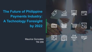 The Future of Philippine
Payments Industry:
A Technology Foresight
by 2022
Maurice Gonzales
TM 299
 