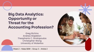 Greg Richins
Andrea Stapleton
Theophanis C. Stratopoulos
Christopher Wong
University of Waterloo
Big Data Analytics:
Opportunity or
Threat for the
Accounting Profession?
Week 2 – Kelas B2M – Group 3 – Article 2
 
