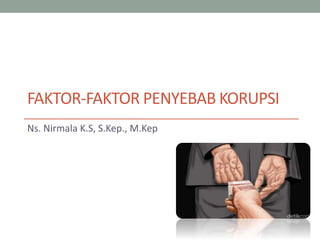 FAKTOR-FAKTOR PENYEBAB KORUPSI
Ns. Nirmala K.S, S.Kep., M.Kep
 