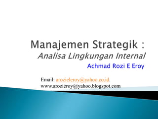 ManajemenStrategik : AnalisaLingkungan Internal Achmad Rozi E Eroy  Email: arozieleroy@yahoo.co.id.  www.arozieroy@yahoo.blogspot.com 
