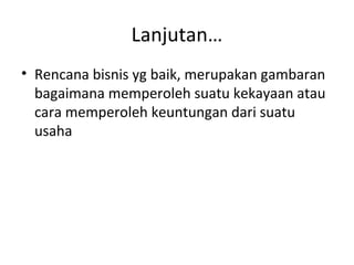 Lanjutan…
• Rencana bisnis yg baik, merupakan gambaran
bagaimana memperoleh suatu kekayaan atau
cara memperoleh keuntungan dari suatu
usaha

 