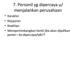 7. Personil yg dipercaya u/
menjalankan perusahaan
•
•
•
•

Karakter
Kejujuran
Keahlian
Mempertimbangkan famili jika akan dijadikan
parter—bs dipercaya/tdk??

 