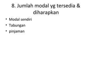8. Jumlah modal yg tersedia &
diharapkan
• Modal sendiri
• Tabungan
• pinjaman

 