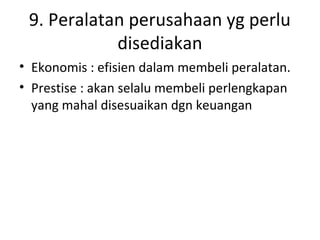 9. Peralatan perusahaan yg perlu
disediakan
• Ekonomis : efisien dalam membeli peralatan.
• Prestise : akan selalu membeli perlengkapan
yang mahal disesuaikan dgn keuangan

 
