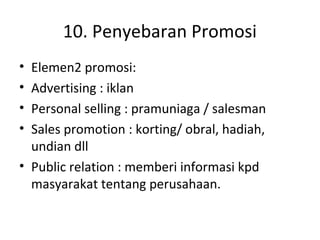 10. Penyebaran Promosi
•
•
•
•

Elemen2 promosi:
Advertising : iklan
Personal selling : pramuniaga / salesman
Sales promotion : korting/ obral, hadiah,
undian dll
• Public relation : memberi informasi kpd
masyarakat tentang perusahaan.

 
