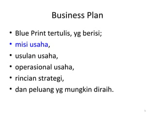 Business Plan
•
•
•
•
•
•

Blue Print tertulis, yg berisi;
misi usaha,
usulan usaha,
operasional usaha,
rincian strategi,
dan peluang yg mungkin diraih.
5

 