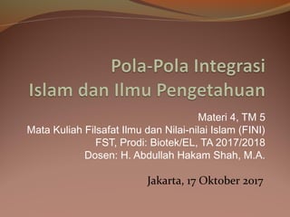 Materi 4, TM 5
Mata Kuliah Filsafat Ilmu dan Nilai-nilai Islam (FINI)
FST, Prodi: Biotek/EL, TA 2017/2018
Dosen: H. Abdullah Hakam Shah, M.A.
Jakarta, 17 Oktober 2017
 