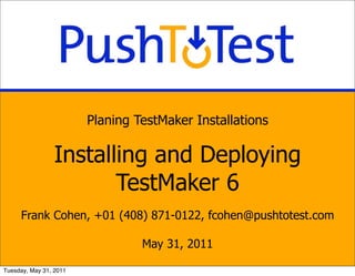 Planing TestMaker Installations

                 Installing and Deploying
                        TestMaker 6
     Frank Cohen, +01 (408) 871-0122, fcohen@pushtotest.com

                                 May 31, 2011

Tuesday, May 31, 2011
 