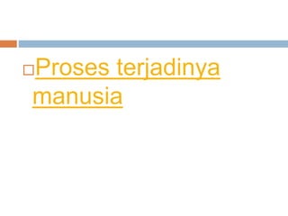 Proses terjadinya
manusia
 