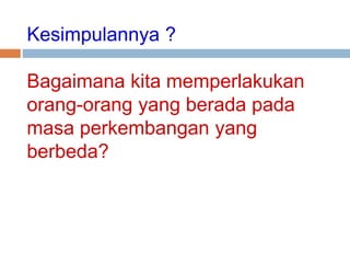 Kesimpulannya ?
Bagaimana kita memperlakukan
orang-orang yang berada pada
masa perkembangan yang
berbeda?
 