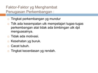 Faktor-Faktor yg Menghambat
Penugasan Perkembangan :
 Tingkat perkembangan yg mundur
 Tdk ada kesempatan utk mempelajari tugas-tugas
perkembangan atai tidak ada bimbingan utk dpt
menguasainya.
 Tidak ada motivasi.
 Kesehatan yg buruk.
 Cacat tubuh.
 Tingkat kecerdasan yg rendah.
 