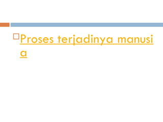 Proses terjadinya manusi
a
 