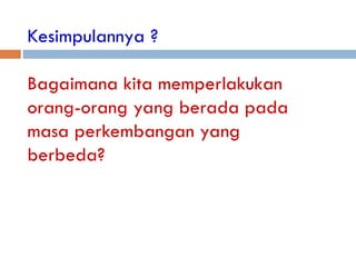 Kesimpulannya ?
Bagaimana kita memperlakukan
orang-orang yang berada pada
masa perkembangan yang
berbeda?
 