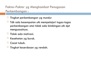 Faktor-Faktor yg Menghambat Penugasan
Perkembangan :
 Tingkat perkembangan yg mundur
 Tdk ada kesempatan utk mempelajari tugas-tugas
perkembangan atai tidak ada bimbingan utk dpt
menguasainya.
 Tidak ada motivasi.
 Kesehatan yg buruk.
 Cacat tubuh.
 Tingkat kecerdasan yg rendah.
 