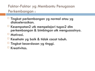 Faktor-Faktor yg Membantu Penugasan
Perkembangan :
 Tingkat perkembangan yg normal atau yg
diakselerasikan.
 Kesempatan2 utk mempelajari tugas2 dlm
perkembangan & bimbingan utk menguasainya.
 Motivasi.
 Kesehatn yg baik & tidak cacat tubuh.
 Tingkat kecerdasan yg tinggi.
 Kreativitas.
 