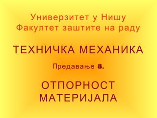 Универзитет у Нишу
Факултет заштите на раду
ТЕХНИЧКА МЕХАНИКА
П 8.редавање
ОТПОРНОСТ
МАТЕРИЈАЛА
 