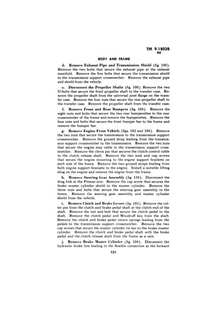 TM 9-1803B 
cl. Remove Exhaust Pipe and Transmission Shield (fig. 
Disconnect the Propeller Shafts (fig. 
f. Remove Front and Rear Bumpers (fig. 
Remove Engine From Vehicle (figs. 103 
h. Remove Steering Gear Assemldy (fig. 
Remove Clutch and Brake Levers (fig. 
Remol-e Brake Master Cylinder (fig. 104). 
 