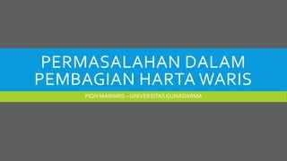 PERMASALAHAN DALAM
PEMBAGIAN HARTA WARIS
FIQH MAWARIS – UNIVERSITASGUNADARMA
 