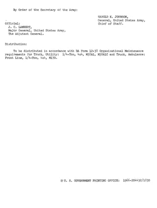 By Order of the Secretary of the Army: 
Official: 
J. C. LAMBERT, 
Major General, United States Army, 
The Adjutant General. 
Distribution: 
HAROLD K. JOHNSON, 
General, United States Army, 
Chief of Staff. 
To be distributed in accordance with DA Form 12-38 Organizational Maintenance 
requirements for Truck, utility: 1/4-Ton, 4x4, M38Al, M38AlC and Truck, Ambulance: 
Front Line, 1/4-Ton, 4x4, M110. 
*U. S. GOVERNMENT PRINTING OFFICE: 1966-204432/1830 
 