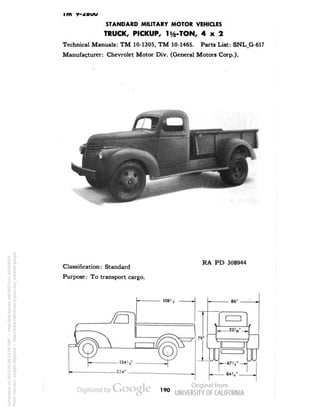 i m f- 
STANDARD MILITARY MOTOR VEHICLES 
TRUCK, PICKUP, li/2-TON, 4x2 
Technical Manuals: TM 10-1305, TM 10-1465. Parts List: SNL_G-617 
Manufacturer: Chevrolet Motor Div. (General Motors Corp.). 
Classification: Standard 
Purpose: To transport cargo. 
RA PD 308944 
190 
Generated on 2013-05-08 15:00 GMT / http://hdl.handle.net/2027/uc1.b3244022 
Public Domain, Google-digitized / http://www.hathitrust.org/access_use#pd-google 
 