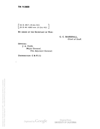 TM 9-2800 
[(A. G. 300.7—(9 July 4 
(O. O. 461/43922 misc. 
43)) 
(12 July 42)) 
BY ORDER OF THE SECRETARY OF WAR: 
G. C. MARSHALL, 
Chief of Staff. 
OFFICIAL: 
J. A. ULIO, 
Major General, 
The Adjutant General. 
DISTRIBUTION: C & H (1) 
Generated on 2013-05-07 13:13 GMT / http://hdl.handle.net/2027/uc1.b3244022 
Public Domain, Google-digitized / http://www.hathitrust.org/access_use#pd-google 
 