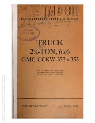 1 ••* 
WAR D E P A R T M E ff^T E C H N I C A L MANUAL 
—7— 
TRUCK 
21/2-TON, 6x6 
CMC CCKW-352 & 353 
This is a reprint of TM 9-801 for Hock 
only and tail! not be issued to individuals 
possessing the original publication 
WAR DEPARTMENT 
24 APRIL 1944 
Generated on 2013-07-24 08:01 GMT / http://hdl.handle.net/2027/uc1.b3243761 
Public Domain, Google-digitized / http://www.hathitrust.org/access_use#pd-google 
 