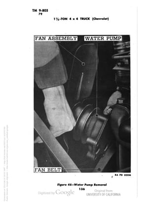 TM 9-805 
79 
-TON 4x4 TRUCK (Chevrolet) 
FAN ASSEMBLY I WATER PUMP 
RA PD 32256 
Figure 46—Water Pump Removal 
136 
Generated on 2013-06-14 20:01 GMT / http://hdl.handle.net/2027/uc1.b3243764 
Public Domain, Google-digitized / http://www.hathitrust.org/access_use#pd-google 
 