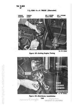 TM 9-805 
87 
-TON 4x4 TRUCK (Chevrolet) 
TIMING TIMING 
POINTER LIGHT 
NO. 1 SPARK NO. 1 SPARK 
PLUG WIRE PLUG 
RA PD 32269 
Figure 49—Setting Engine Timing 
DISTRIBUTOR LOCK | 
RA PD 33058 
Figure SO—Distributor Installation 
144 
Generated on 2013-06-14 19:47 GMT / http://hdl.handle.net/2027/uc1.b3243764 
Public Domain, Google-digitized / http://www.hathitrust.org/access_use#pd-google 
 