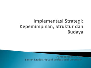 ImplementasiStrategi:Kepemimpinan, StrukturdanBudaya Achmad Rozi El Eroy Banten Leadership and professional University 