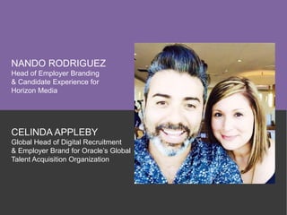 NANDO RODRIGUEZ
Head of Employer Branding
& Candidate Experience for
Horizon Media
CELINDA APPLEBY
Global Head of Digital Recruitment
& Employer Brand for Oracle’s Global
Talent Acquisition Organization
 